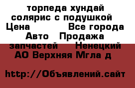 торпеда хундай солярис с подушкой › Цена ­ 8 500 - Все города Авто » Продажа запчастей   . Ненецкий АО,Верхняя Мгла д.